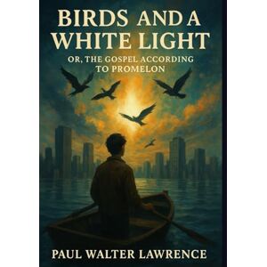 Lawrence, Paul Walter Birds and a White Light: Or, The Gospel According to Promelon Lawrence, Paul Walter Birds and a White Light: Or, The Gospel According to Promelon