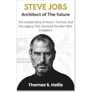 S. Hollis, Thomas Steve Jobs: Architect of the Future: The Untold Story of Vision, Turmoil, and the Legacy That Survived the Man Who Created It S. Hollis, Thomas Steve Jobs: Architect of the Future: The Untold Story of Vision, Turmoil, and the Legacy That Survived the Man Who Created It