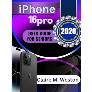 Weston, Claire M. IPHONE 16 PRO USER GUIDE FOR SENIORS 2026: A Simple Step by Step Guide for Beginners Weston, Claire M. IPHONE 16 PRO USER GUIDE FOR SENIORS 2026: A Simple Step by Step Guide for Beginners