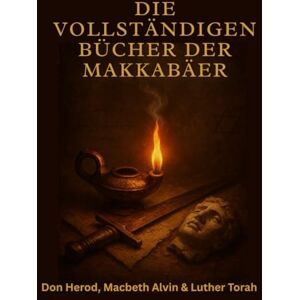 Herod, Don Die vollständigen Bücher der Makkabäer: Eine apokryphe Erzählung von heiligem Krieg und unerschütterlichem Glauben unter Unterdrückung Herod, Don Die vollständigen Bücher der Makkabäer: Eine apokryphe Erzählung von heiligem Krieg und unerschütterlichem Glauben unter Unterdrückung