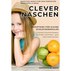 Mom, Smoothie Clever naschen: Smoothies für kleine Schleckermäuler: 10 leckere Smoothie Rezepte, die Kindern schmecken – ganz ohne Industriezucker Mom, Smoothie Clever naschen: Smoothies für kleine Schleckermäuler: 10 leckere Smoothie Rezepte, die Kindern schmecken – ganz ohne Industriezucker