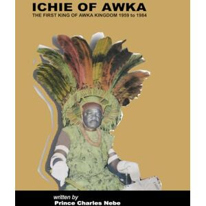 Nebe, Charles Ichie of Awka: The First King of Awka Kingdom 1959 to 1984 Nebe, Charles Ichie of Awka: The First King of Awka Kingdom 1959 to 1984