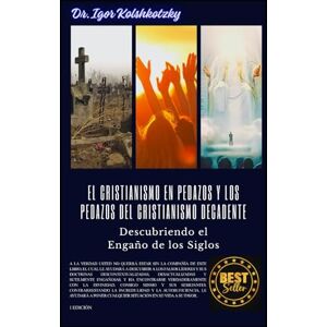 KOLSHKOTZKY, IGOR EL CRISTIANISMO EN PEDAZOS Y LOS PEDAZOS DEL CRISTIANISMO DECADENTE: DESCUBRIENDO EL ENGAÑO DE LOS SIGLOS KOLSHKOTZKY, IGOR EL CRISTIANISMO EN PEDAZOS Y LOS PEDAZOS DEL CRISTIANISMO DECADENTE: DESCUBRIENDO EL ENGAÑO DE LOS SIGLOS