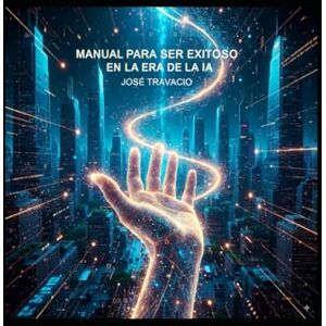 Travacio, José Manual para ser exitoso en la era de la ia Travacio, José Manual para ser exitoso en la era de la ia