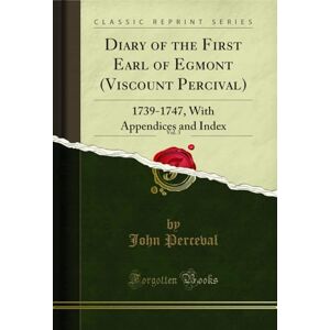 Perceval, John Diary of the First Earl of Egmont (Viscount Percival), Vol. 3 (Classic Reprint): 1739-1747, With Appendices and Index: 1739-1747, with Appendices and Index (Classic Reprint) Perceval, John Diary of the First Earl of Egmont (Viscount Percival), Vol. 3 (Classic Reprint): 1739-1747, With Appendices and Index: 1739-1747, with Appendices and Index (Classic Reprint)