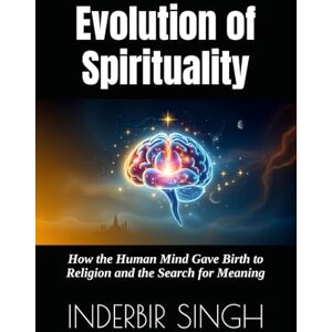 SINGH, INDERBIR Evolution of Spirituality: How the Human Mind Gave Birth to Religion and the Search for Meaning SINGH, INDERBIR Evolution of Spirituality: How the Human Mind Gave Birth to Religion and the Search for Meaning