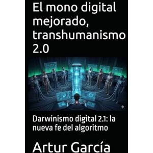 García, Artur El mono digital mejorado, transhumanismo 2.0: Darwinismo digital 2.1: la nueva fe del algoritmo García, Artur El mono digital mejorado, transhumanismo 2.0: Darwinismo digital 2.1: la nueva fe del algoritmo