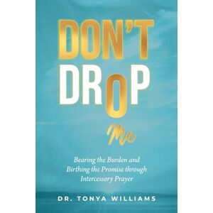 Williams, Tonya Don't Drop Me: Bearing the Burden and Birthing the Promise Through Intercessory Prayer Williams, Tonya Don't Drop Me: Bearing the Burden and Birthing the Promise Through Intercessory Prayer