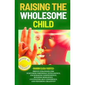 Fuertes, Sharon Elicia Raising the Wholesome Child: Proven Strategies for Nurturing Emotional Intelligence, Independence, Resilience, Self-confidence, and Creativity Fuertes, Sharon Elicia Raising the Wholesome Child: Proven Strategies for Nurturing Emotional Intelligence, Independence, Resilience, Self-confidence, and Creativity