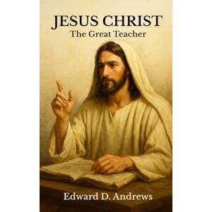 Andrews, Edward D. JESUS CHRIST: The Great Teacher Andrews, Edward D. JESUS CHRIST: The Great Teacher