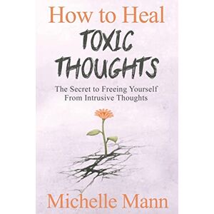 Mann, Michelle How to Heal Toxic Thoughts & Stop Negative Thinking: The Secret to Freeing Yourself from Intrusive Thoughts Mann, Michelle How to Heal Toxic Thoughts & Stop Negative Thinking: The Secret to Freeing Yourself from Intrusive Thoughts