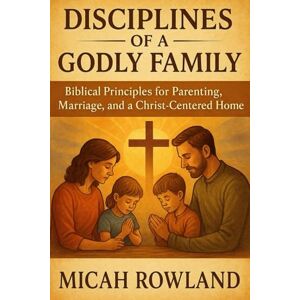 ROWLAND, MICAH DISCIPLINES OF A GODLY FAMILY: Biblical Principles for Parenting, Marriage, and a Christ-Centered Home ROWLAND, MICAH DISCIPLINES OF A GODLY FAMILY: Biblical Principles for Parenting, Marriage, and a Christ-Centered Home