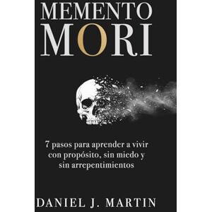 Martin, Daniel J. Memento Mori: 7 pasos para aprender a vivir con propósito, sin miedo y sin arrepentimientos Martin, Daniel J. Memento Mori: 7 pasos para aprender a vivir con propósito, sin miedo y sin arrepentimientos