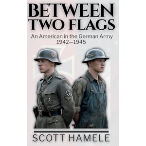 Scott Between Two Flags: An American in the German Army 1942-1945 Scott Between Two Flags: An American in the German Army 1942-1945