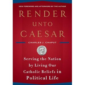 Chaput, Charles J. Render Unto Caesar: Serving the Nation by Living Our Catholic Beliefs in Political Life Chaput, Charles J. Render Unto Caesar: Serving the Nation by Living Our Catholic Beliefs in Political Life