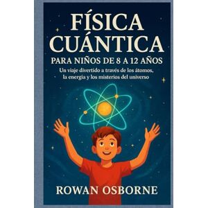 Osborne, Rowan FÍSICA CUÁNTICA PARA NIÑOS DE 8 A 12 AÑOS: Un viaje divertido a través de los átomos, la energía y los misterios del universo. Osborne, Rowan FÍSICA CUÁNTICA PARA NIÑOS DE 8 A 12 AÑOS: Un viaje divertido a través de los átomos, la energía y los misterios del universo.
