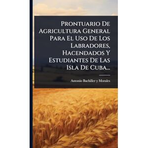 Prontuario De Agricultura General Para El Uso De Los Labradores, Hacendados Y Estudiantes De Las Isla De Cuba... Prontuario De Agricultura General Para El Uso De Los Labradores, Hacendados Y Estudiantes De Las Isla De Cuba...