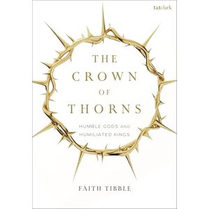 Faith Tibble The Crown of Thorns: Humble Gods and Humiliated Kings Faith Tibble The Crown of Thorns: Humble Gods and Humiliated Kings