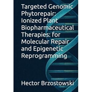 Brzostowski, Hector Damian Targeted Genomic Phytorepair: Ionized Plant Biopharmaceutical Therapies: for Molecular Repair and Epigenetic Reprogramming Brzostowski, Hector Damian Targeted Genomic Phytorepair: Ionized Plant Biopharmaceutical Therapies: for Molecular Repair and Epigenetic Reprogramming