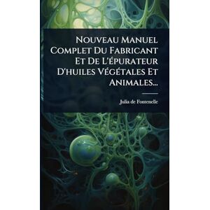 Nouveau Manuel Complet Du Fabricant Et De L'Ã(c)purateur D'huiles VÃ(c)gÃ(c)tales Et Animales... Nouveau Manuel Complet Du Fabricant Et De L'Ã(c)purateur D'huiles VÃ(c)gÃ(c)tales Et Animales...