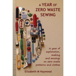 Haywood, Elizabeth M A Year of Zero Waste Sewing: A year of exploration, making and musings on zero waste patterns and clothes Haywood, Elizabeth M A Year of Zero Waste Sewing: A year of exploration, making and musings on zero waste patterns and clothes