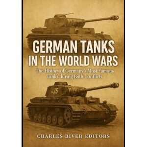 Charles River Editors German Tanks in the World Wars: The History of Germany’s Most Famous Tanks during Both Conflicts Charles River Editors German Tanks in the World Wars: The History of Germany’s Most Famous Tanks during Both Conflicts
