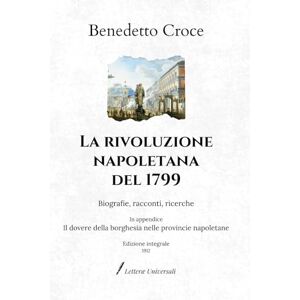 Croce, Benedetto La rivoluzione napoletana del 1799: Biografie, racconti, ricerche In appendice: Il dovere della borghesia nelle provincie napoletane Edizione integrale (1912) Croce, Benedetto La rivoluzione napoletana del 1799: Biografie, racconti, ricerche In appendice: Il dovere della borghesia nelle provincie napoletane Edizione integrale (1912)