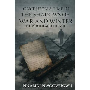 Nwogwugwu, Nnamdi Once Upon A Time In The Shadows of War and Winter: The Winter and The Ash Nwogwugwu, Nnamdi Once Upon A Time In The Shadows of War and Winter: The Winter and The Ash