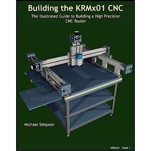Simpson, Michael Building the KRMx01 CNC: The Illustrated Guide to Building a High Precision CNC Router Simpson, Michael Building the KRMx01 CNC: The Illustrated Guide to Building a High Precision CNC Router