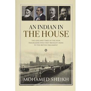 Mohamed Sheikh An Indian in the House: The lives and times of the four trailblazers who first brought India to the British Parliament Mohamed Sheikh An Indian in the House: The lives and times of the four trailblazers who first brought India to the British Parliament