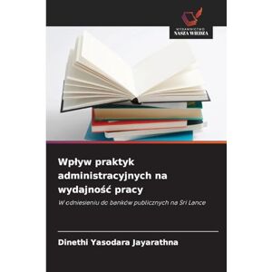 Yasodara Jayarathna, Dinethi Wplyw praktyk administracyjnych na wydajnośc pracy: W odniesieniu do banków publicznych na Sri Lance Yasodara Jayarathna, Dinethi Wplyw praktyk administracyjnych na wydajnośc pracy: W odniesieniu do banków publicznych na Sri Lance