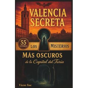 Fosc, Vicent Valencia Secreta: Los 55 Misterios Más Oscuros de la Capital del Turia: Leyendas urbanas, historia oculta y lugares embrujados Fosc, Vicent Valencia Secreta: Los 55 Misterios Más Oscuros de la Capital del Turia: Leyendas urbanas, historia oculta y lugares embrujados