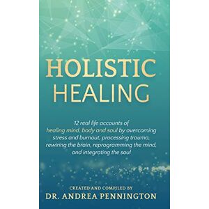 Pennington, Andrea Holistic Healing: 12 real life accounts of healing mind, body and soul by overcoming stress and burnout, processing trauma, rewiring the brain, reprogramming the mind, and integrating the soul Pennington, Andrea Holistic Healing: 12 real life accounts of healing mind, body and soul by overcoming stress and burnout, processing trauma, rewiring the brain, reprogramming the mind, and integrating the soul