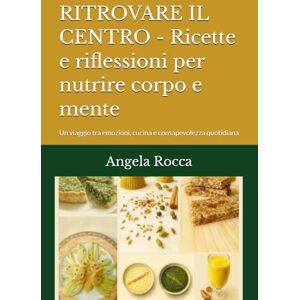 Rocca, Angela RITROVARE IL CENTRO Ricette e riflessioni per nutrire corpo e mente: Un viaggio tra emozioni, cucina e consapevolezza quotidiana Rocca, Angela RITROVARE IL CENTRO Ricette e riflessioni per nutrire corpo e mente: Un viaggio tra emozioni, cucina e consapevolezza quotidiana