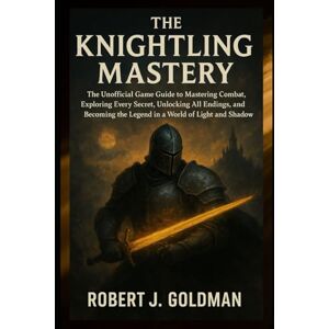 GOLDMAN, ROBERT J THE KNIGHTLING MASTERY: The Unofficial Game Guide to Mastering Combat, Exploring Every Secret, Unlocking All Endings, and Becoming the Legend in a World of Light and Shadow GOLDMAN, ROBERT J THE KNIGHTLING MASTERY: The Unofficial Game Guide to Mastering Combat, Exploring Every Secret, Unlocking All Endings, and Becoming the Legend in a World of Light and Shadow