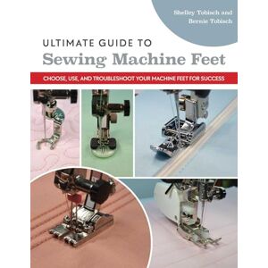 Tobisch, Bernie Ultimate Guide to Sewing Machine Feet: Choose, use and, troubleshoot your machine feet for success Tobisch, Bernie Ultimate Guide to Sewing Machine Feet: Choose, use and, troubleshoot your machine feet for success