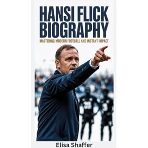 Shaffer, Elisa HANSI FLICK BIOGRAPHY: Mastering Modern Football and Instant Impact Shaffer, Elisa HANSI FLICK BIOGRAPHY: Mastering Modern Football and Instant Impact