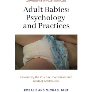 Bent, Michael Adult Babies: Psychology and Practices: Discovering the structure, motivations and needs of Adult Babies Bent, Michael Adult Babies: Psychology and Practices: Discovering the structure, motivations and needs of Adult Babies