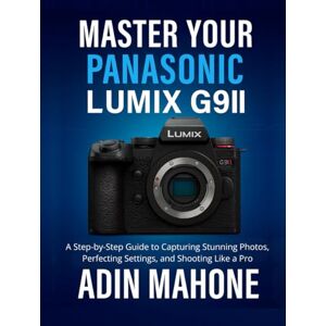 Mahone, Adin Master Your Panasonic LUMIX G9II: A Step-by-Step Guide to Capturing Stunning Photos, Perfecting Settings, and Shooting Like a Pro Mahone, Adin Master Your Panasonic LUMIX G9II: A Step-by-Step Guide to Capturing Stunning Photos, Perfecting Settings, and Shooting Like a Pro