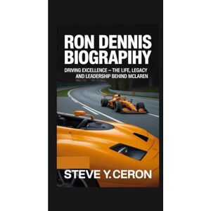 Y. Ceron, Steve RON DENNIS BIOGRAPHY: Driving Excellence – The Life, Legacy and Leadership Behind McLaren Y. Ceron, Steve RON DENNIS BIOGRAPHY: Driving Excellence – The Life, Legacy and Leadership Behind McLaren