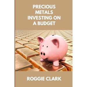 Clark, Roggie Precious Metals Investing On A Budget: Learn Simple Gold, Silver, Platinum, & Palladium Investing Strategies Clark, Roggie Precious Metals Investing On A Budget: Learn Simple Gold, Silver, Platinum, & Palladium Investing Strategies
