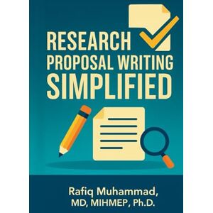 Muhammad, Rafiq Research Proposal Writing Simplified: A Step-by-Step Guide to Research Proposal Writing for Beginners (Mastering Research: Design, Execution, and Publishing Made Simple) Muhammad, Rafiq Research Proposal Writing Simplified: A Step-by-Step Guide to Research Proposal Writing for Beginners (Mastering Research: Design, Execution, and Publishing Made Simple)