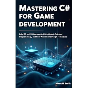 H. Smith, Albert Mastering C# for Game Development: Build 2D and 3D Games with Unity, Object-Oriented Programming, and Real-World Game Design Techniques H. Smith, Albert Mastering C# for Game Development: Build 2D and 3D Games with Unity, Object-Oriented Programming, and Real-World Game Design Techniques