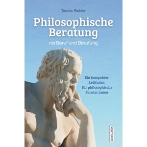 Richter, Torsten Philosophische Beratung als Beruf und Berufung: Ein kompakter Leitfaden für philosophische Berater:innen Richter, Torsten Philosophische Beratung als Beruf und Berufung: Ein kompakter Leitfaden für philosophische Berater:innen