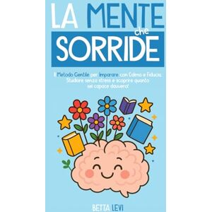 Levi, Betta LA MENTE CHE SORRIDE: Il metodo gentile per imparare con calma e fiducia Studiare senza stress e scoprire quanto sei capace davvero Levi, Betta LA MENTE CHE SORRIDE: Il metodo gentile per imparare con calma e fiducia Studiare senza stress e scoprire quanto sei capace davvero