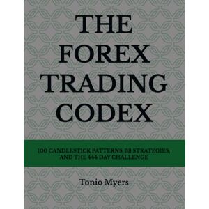 Myers, Tonio THE FOREX TRADING CODEX: 100 CANDLESTICK PATTERNS, 33 STRATEGIES, AND THE 444 DAY CHALLENGE Myers, Tonio THE FOREX TRADING CODEX: 100 CANDLESTICK PATTERNS, 33 STRATEGIES, AND THE 444 DAY CHALLENGE