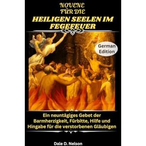 D. Nelson, Dale NOVENE FÜR DIE HEILIGEN SEELEN IM FEGEFEUER: Ein neuntägiges Gebet der Barmherzigkeit, Fürbitte, Hilfe und Hingabe für die verstorbenen Gläubigen D. Nelson, Dale NOVENE FÜR DIE HEILIGEN SEELEN IM FEGEFEUER: Ein neuntägiges Gebet der Barmherzigkeit, Fürbitte, Hilfe und Hingabe für die verstorbenen Gläubigen