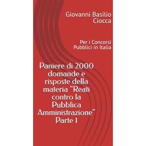 Ciocca, Giovanni Basilio Paniere di 2000 domande e risposte della materia "Reati contro la Pubblica Amministrazione" Parte 1: Per i Concorsi Pubblici in Italia Ciocca, Giovanni Basilio Paniere di 2000 domande e risposte della materia "Reati contro la Pubblica Amministrazione" Parte 1: Per i Concorsi Pubblici in Italia