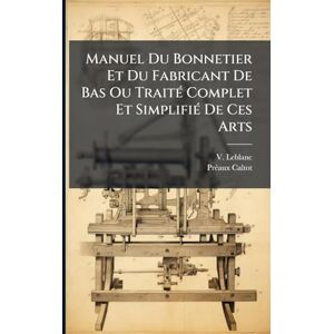 LeBlanc, V Manuel Du Bonnetier Et Du Fabricant De Bas Ou TraitÃ(c) Complet Et SimplifiÃ(c) De Ces Arts LeBlanc, V Manuel Du Bonnetier Et Du Fabricant De Bas Ou TraitÃ(c) Complet Et SimplifiÃ(c) De Ces Arts