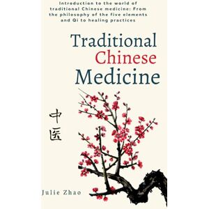 Zhao, Julie Traditional Chinese Medicine: Introduction to the world of traditional Chinese medicine: From the philosophy of the five elements and Qi to healing practices Zhao, Julie Traditional Chinese Medicine: Introduction to the world of traditional Chinese medicine: From the philosophy of the five elements and Qi to healing practices